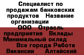 Специалист по продажам банковских продуктов › Название организации ­ Beeper, ООО › Отрасль предприятия ­ Вклады › Минимальный оклад ­ 25 000 - Все города Работа » Вакансии   . Алтайский край,Алейск г.